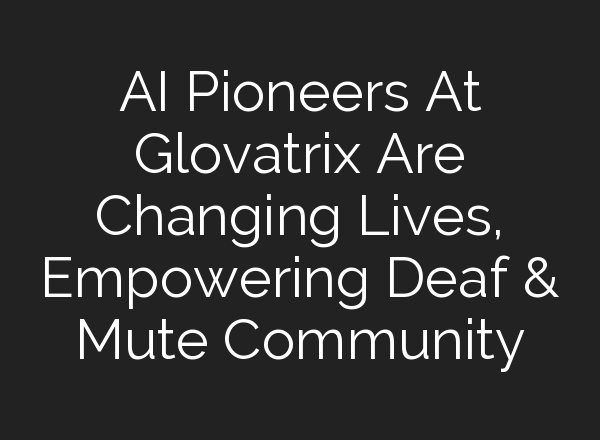 <b>AI</b> Pioneers At Glovatrix Are Changing Lives, Empowering Deaf & Mute Community