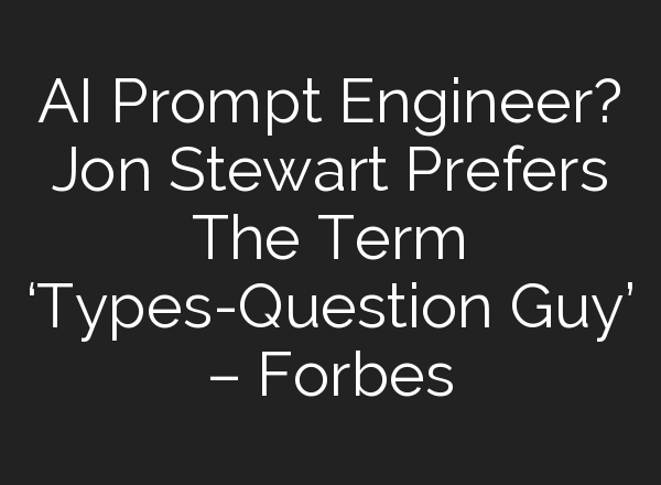 AI Prompt Engineer? Jon Stewart Prefers The Term ‘Types-Question Guy’ – Forbes