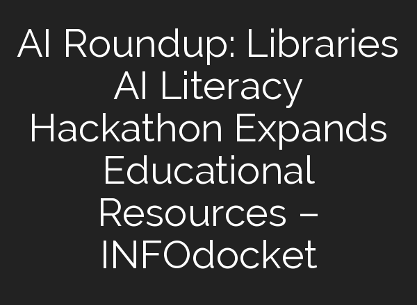 AI Roundup: Libraries AI Literacy Hackathon Expands Educational Resources – INFOdocket