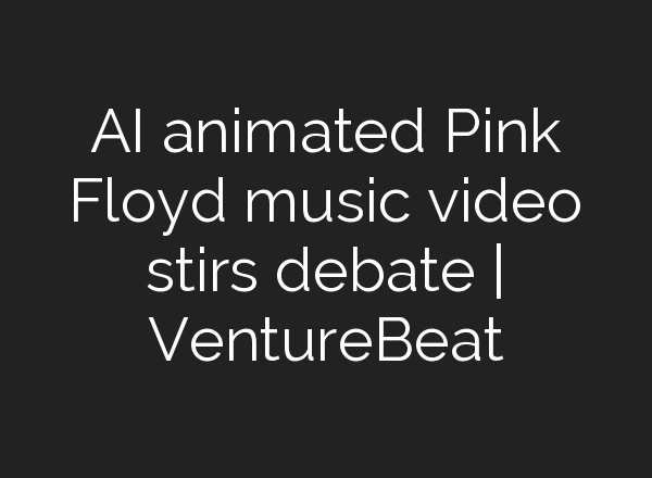 AI animated Pink Floyd music video stirs debate | VentureBeat