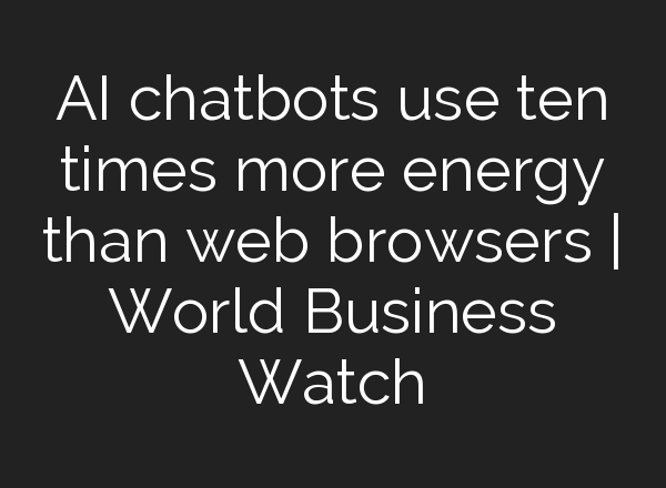 <b>AI</b> chatbots use ten times more energy than web browsers | World Business Watch