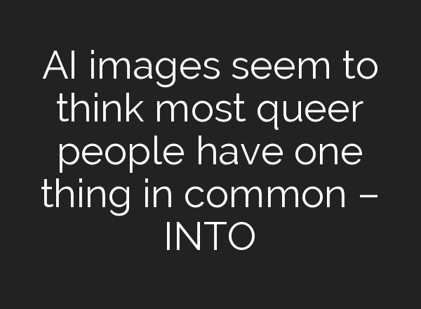 AI images seem to think most queer people have one thing in common – INTO