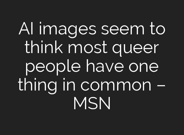 AI images seem to think most queer people have one thing in common – MSN