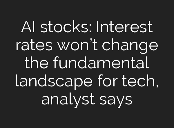 <b>AI</b> stocks: Interest rates won’t change the fundamental landscape for tech, analyst says
