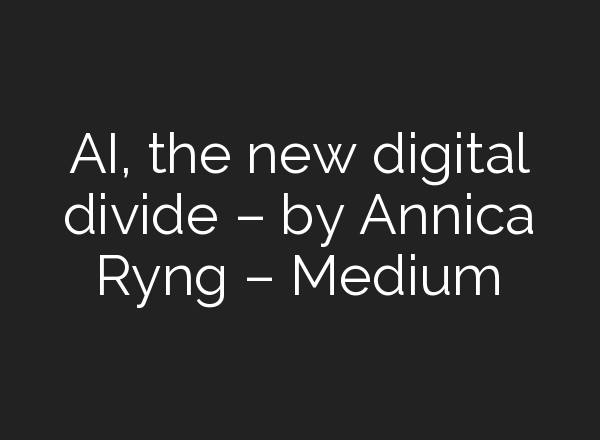 AI, the new digital divide – by Annica Ryng – Medium