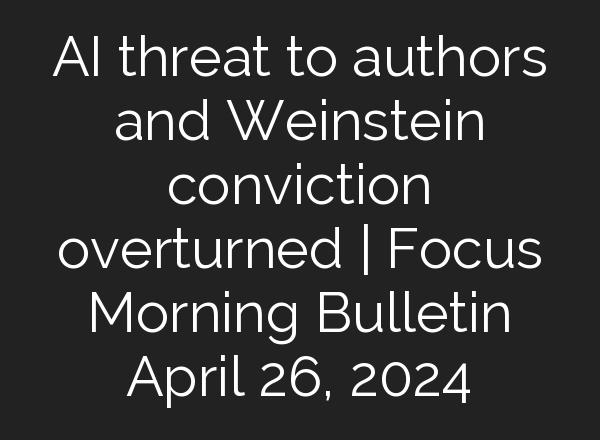 <b>AI</b> threat to authors and Weinstein conviction overturned | Focus Morning Bulletin April 26, 2024