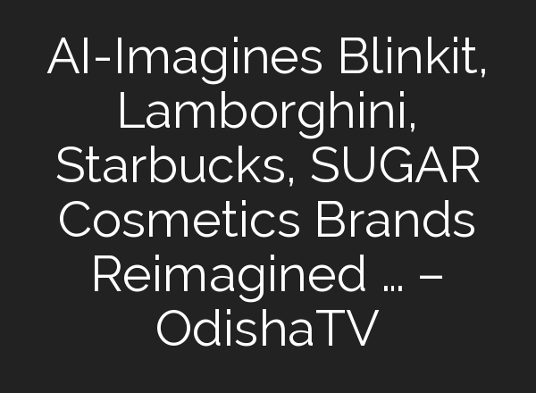 AI-Imagines Blinkit, Lamborghini, Starbucks, SUGAR Cosmetics Brands Reimagined … – OdishaTV