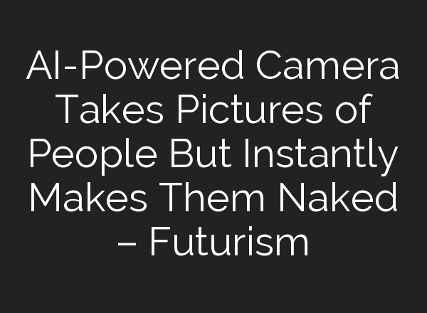 AI-Powered Camera Takes Pictures of People But Instantly Makes Them Naked – Futurism