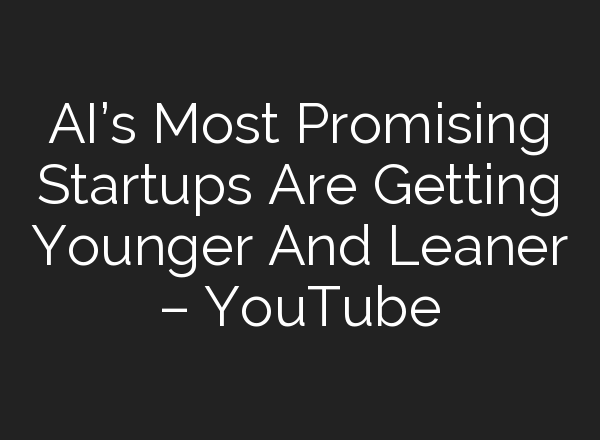 <b>AI’s</b> Most Promising Startups Are Getting Younger And Leaner – YouTube