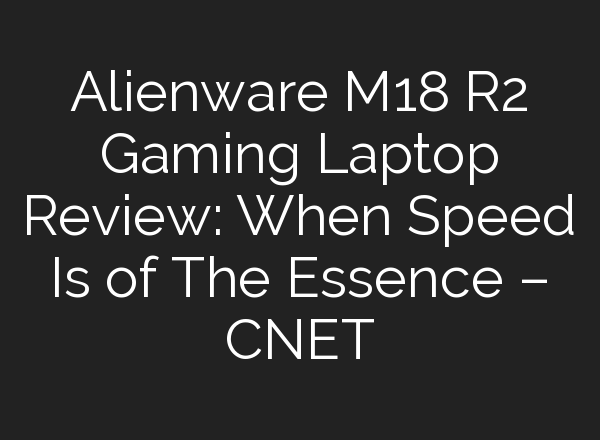 Alienware M18 R2 Gaming Laptop Review: When Speed Is of The Essence – CNET