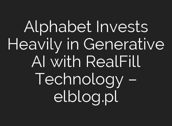 Alphabet Invests Heavily in Generative AI with RealFill Technology – elblog.pl