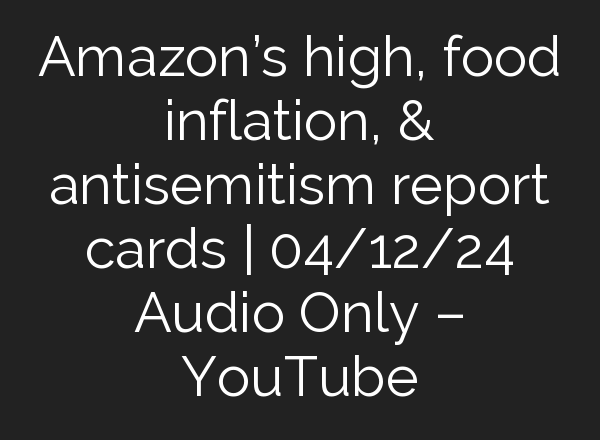 Amazon’s high, food inflation, & antisemitism report cards | 04/12/24 Audio Only – YouTube