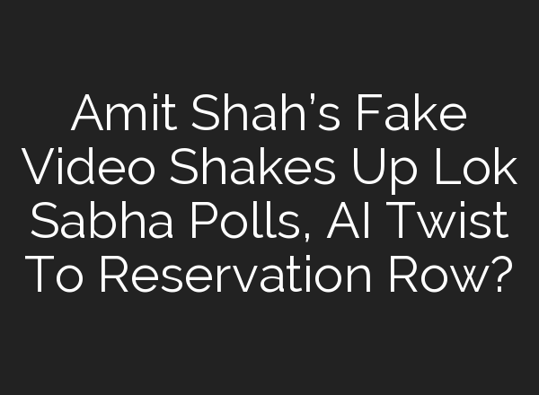 Amit Shah’s Fake Video Shakes Up Lok Sabha Polls, <b>AI</b> Twist To Reservation Row?