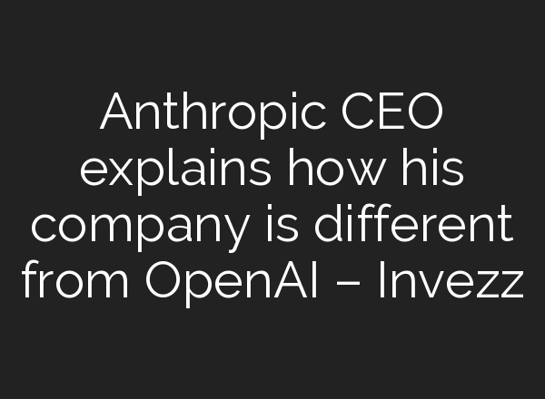 Anthropic CEO explains how his company is different from <b>OpenAI</b> – Invezz