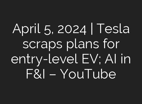 April 5, 2024 | Tesla scraps plans for entry-level EV; <b>AI</b> in F&I – YouTube