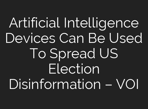 Artificial Intelligence Devices Can Be Used To Spread US Election Disinformation – VOI
