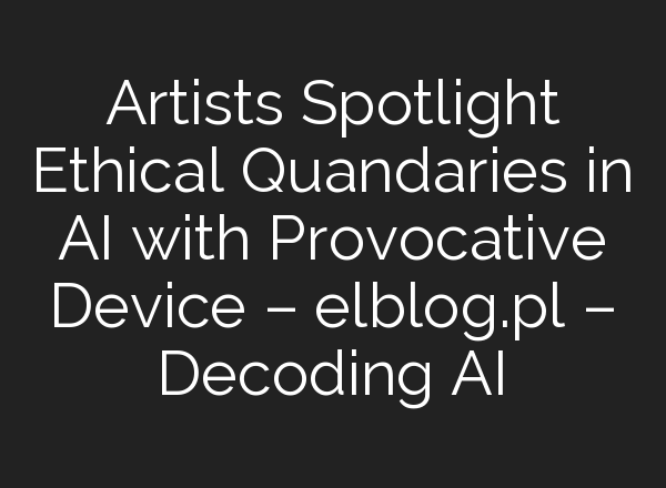 Artists Spotlight Ethical Quandaries in AI with Provocative Device – elblog.pl – Decoding AI