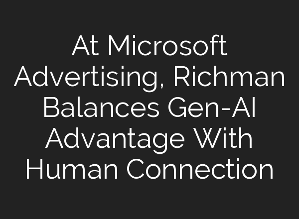At Microsoft Advertising, Richman Balances Gen-<b>AI</b> Advantage With Human Connection