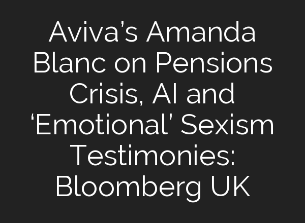 Aviva’s Amanda Blanc on Pensions Crisis, <b>AI</b> and ‘Emotional’ Sexism Testimonies: Bloomberg UK