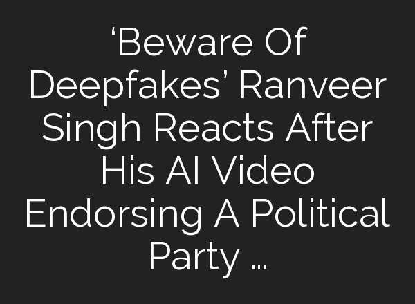 ‘Beware Of Deepfakes’ Ranveer Singh Reacts After His <b>AI</b> Video Endorsing A Political Party …