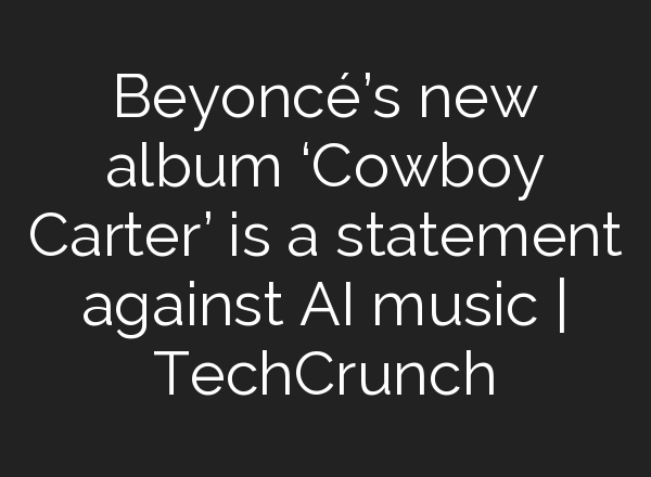 Beyoncé’s new album ‘Cowboy Carter’ is a statement against AI music | TechCrunch