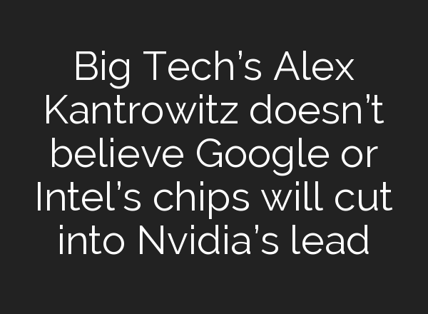 Big Tech’s Alex Kantrowitz doesn’t believe Google or Intel’s chips will cut into Nvidia’s lead