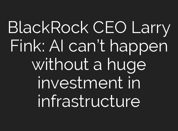 BlackRock CEO Larry Fink: <b>AI</b> can’t happen without a huge investment in infrastructure