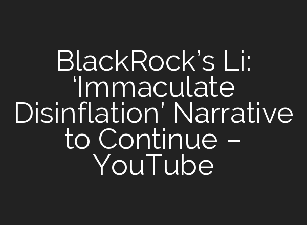 BlackRock’s Li: ‘Immaculate Disinflation’ Narrative to Continue – YouTube