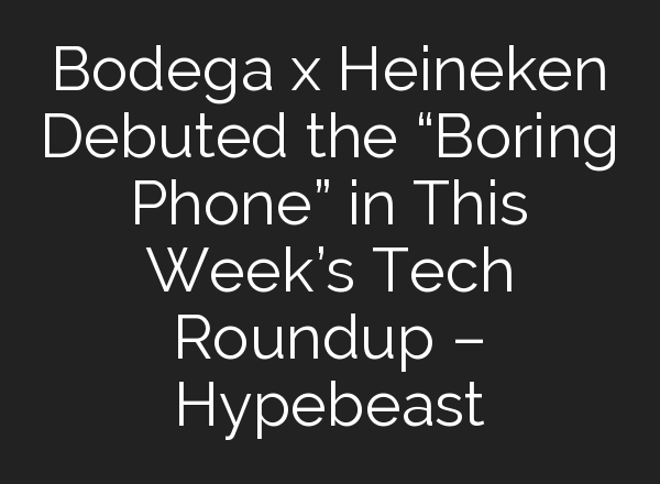 Bodega x Heineken Debuted the “Boring Phone” in This Week’s Tech Roundup – Hypebeast