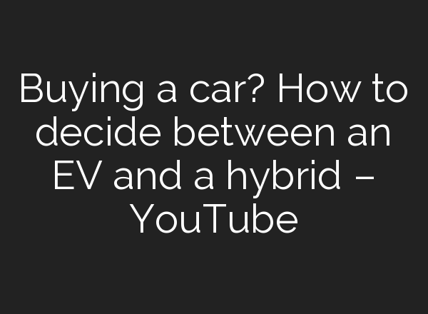 Buying a car? How to decide between an EV and a hybrid – YouTube