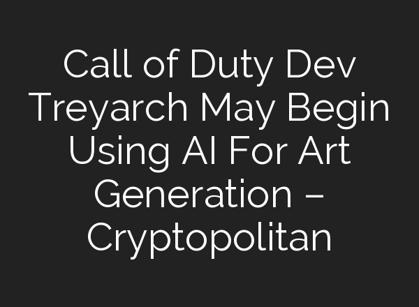 Call of Duty Dev Treyarch May Begin Using AI For Art Generation – Cryptopolitan