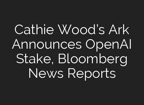 Cathie Wood’s Ark Announces <b>OpenAI</b> Stake, Bloomberg News Reports