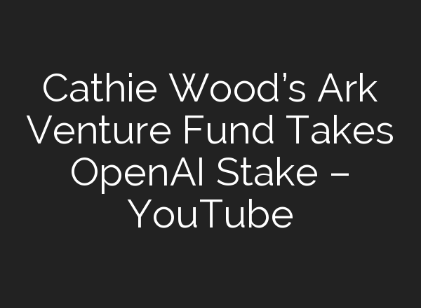 Cathie Wood’s Ark Venture Fund Takes OpenAI Stake – YouTube