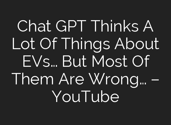 Chat GPT Thinks A Lot Of Things About EVs… But Most Of Them Are Wrong… – YouTube