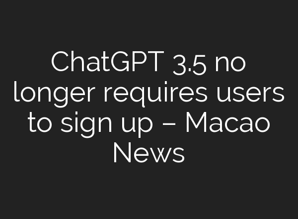 <b>ChatGPT</b> 3.5 no longer requires users to sign up – Macao News