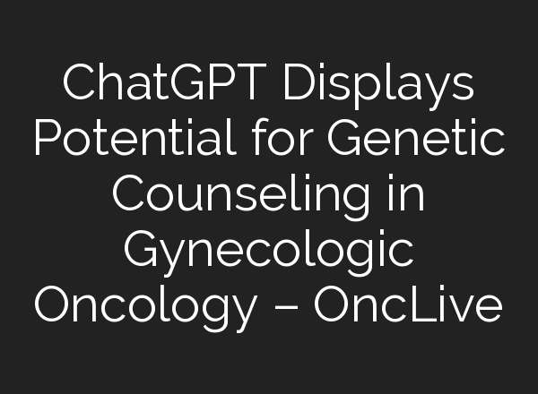 <b>ChatGPT</b> Displays Potential for Genetic Counseling in Gynecologic Oncology – OncLive