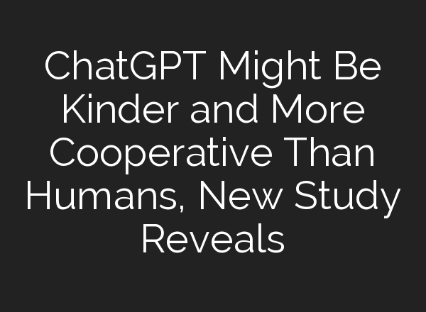 <b>ChatGPT</b> Might Be Kinder and More Cooperative Than Humans, New Study Reveals