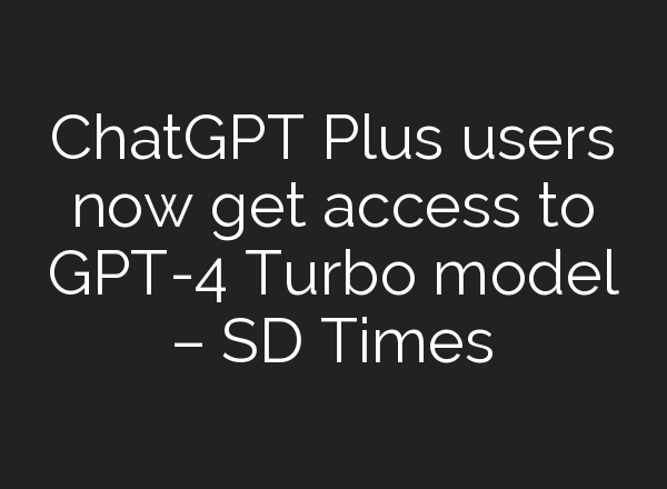 <b>ChatGPT</b> Plus users now get access to GPT-4 Turbo model – SD Times