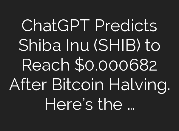 <b>ChatGPT</b> Predicts Shiba Inu (SHIB) to Reach $0.000682 After Bitcoin Halving. Here’s the …