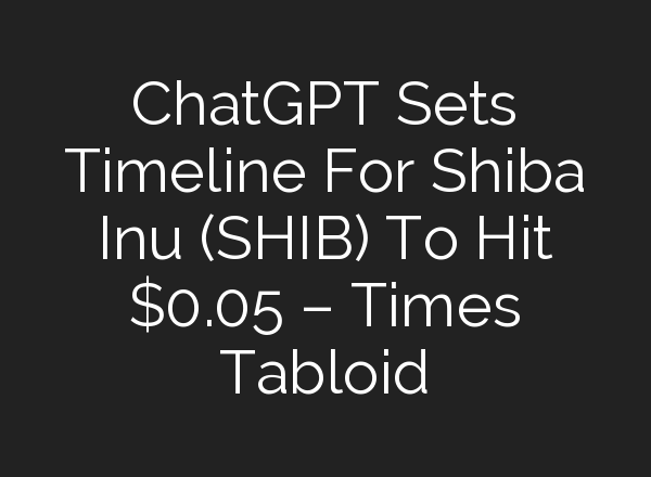 <b>ChatGPT</b> Sets Timeline For Shiba Inu (SHIB) To Hit $0.05 – Times Tabloid