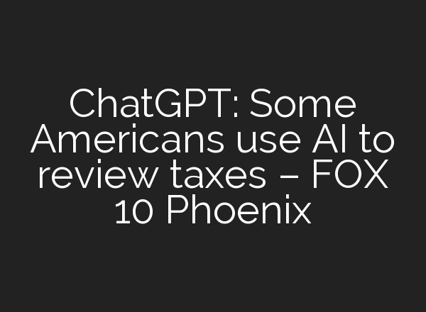 <b>ChatGPT</b>: Some Americans use AI to review taxes – FOX 10 Phoenix