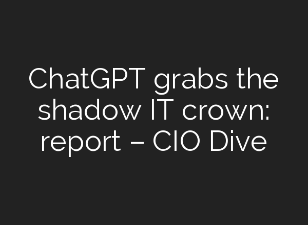 ChatGPT grabs the shadow IT crown: report – CIO Dive
