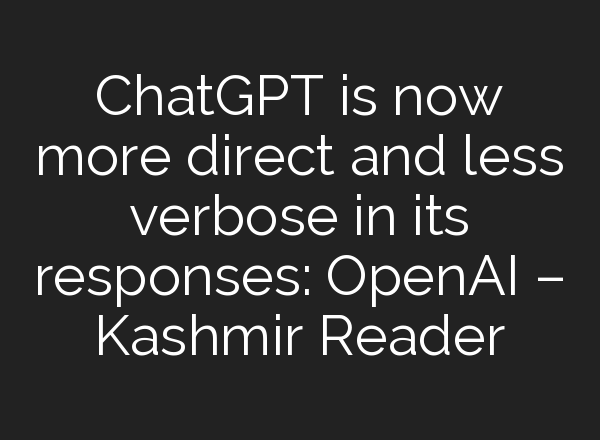 ChatGPT is now more direct and less verbose in its responses: <b>OpenAI</b> – Kashmir Reader