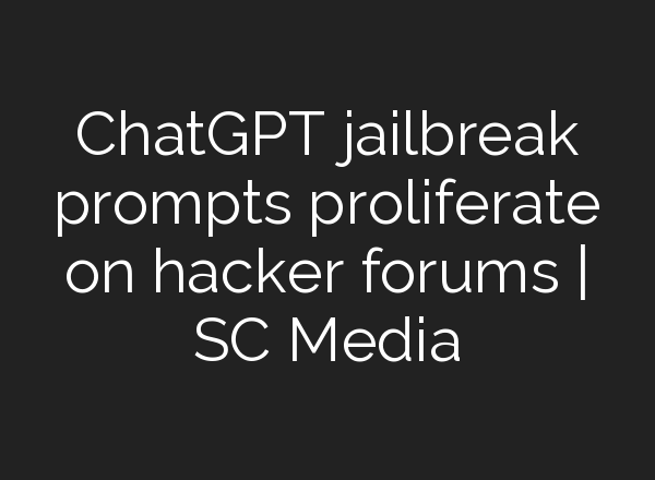<b>ChatGPT</b> jailbreak prompts proliferate on hacker forums | SC Media