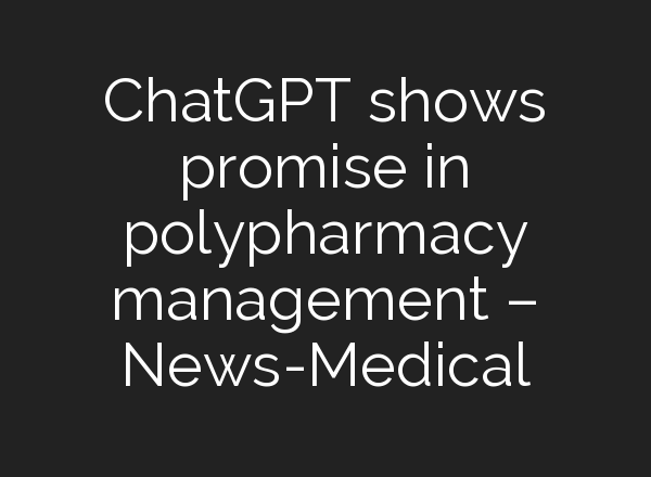 <b>ChatGPT</b> shows promise in polypharmacy management – News-Medical