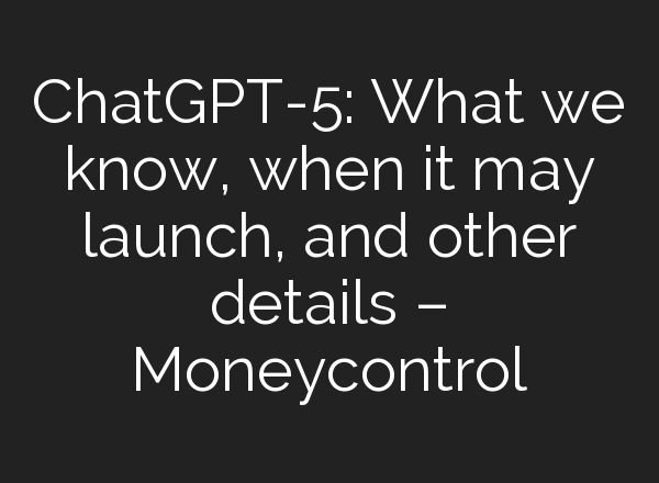 <b>ChatGPT</b>-5: What we know, when it may launch, and other details – Moneycontrol