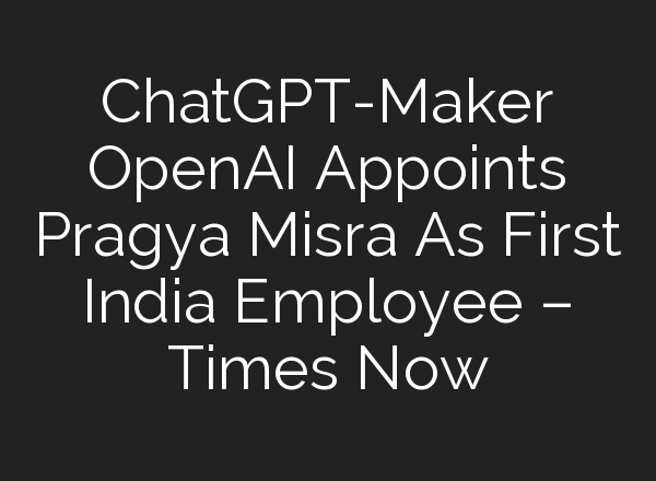 ChatGPT-Maker <b>OpenAI</b> Appoints Pragya Misra As First India Employee – Times Now