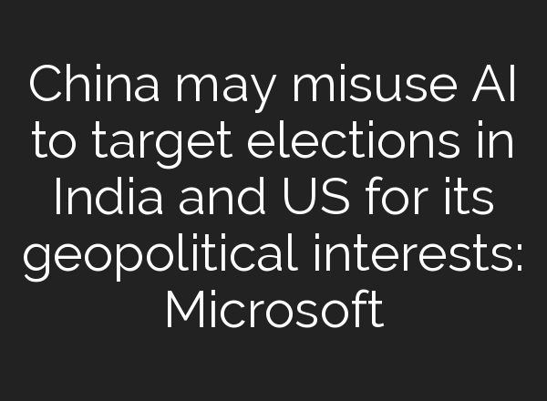 China may misuse <b>AI</b> to target elections in India and US for its geopolitical interests: Microsoft