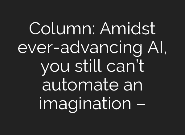 Column: Amidst ever-advancing AI, you still can’t automate an imagination –