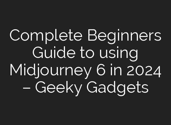 Complete Beginners Guide to using <b>Midjourney</b> 6 in 2024 – Geeky Gadgets